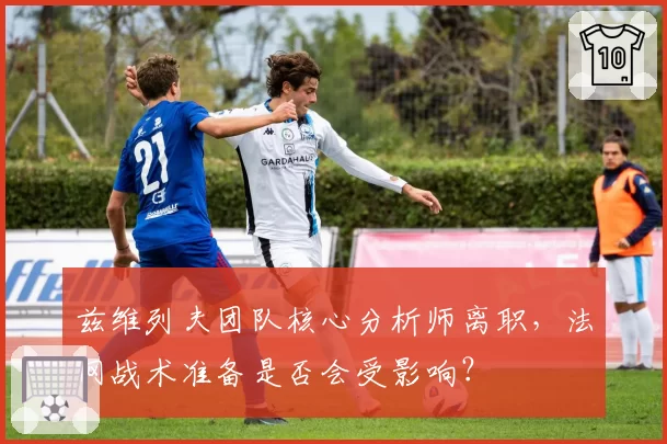 兹维列夫团队核心分析师离职，法网战术准备是否会受影响？