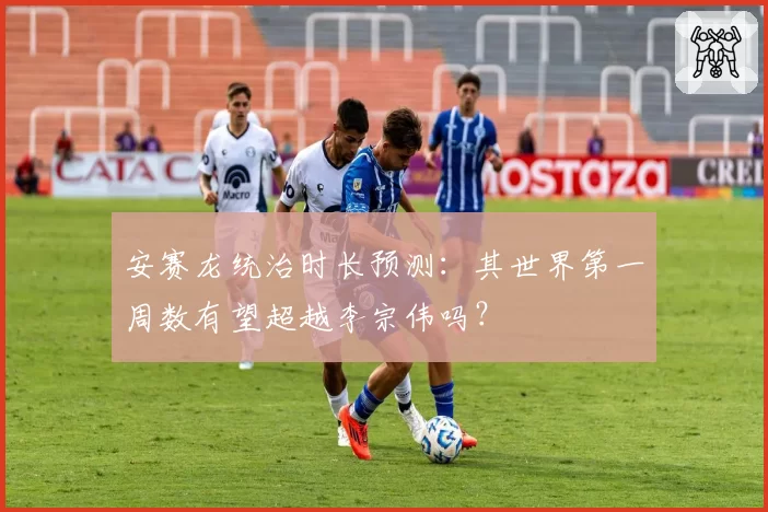 安赛龙统治时长预测：其世界第一周数有望超越李宗伟吗？