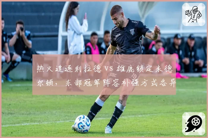 热火追逐利拉德 vs 雄鹿锁定米德尔顿，东部冠军阵容补强方式各异