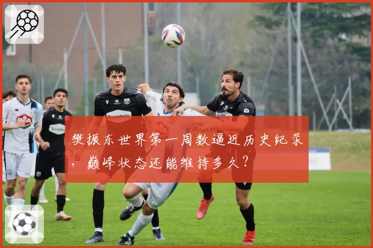 樊振东世界第一周数逼近历史纪录,巅峰状态还能维持多久?