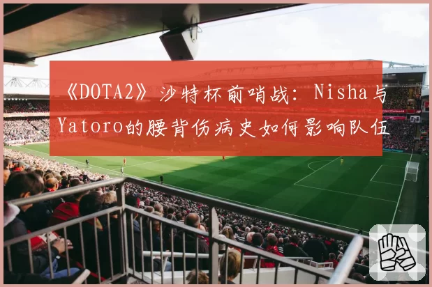 《DOTA2》沙特杯前哨战：Nisha与Yatoro的腰背伤病史如何影响队伍战术储备？