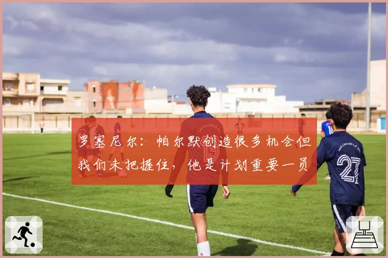 罗塞尼尔：帕尔默创造很多机会但我们未把握住，他是计划重要一员