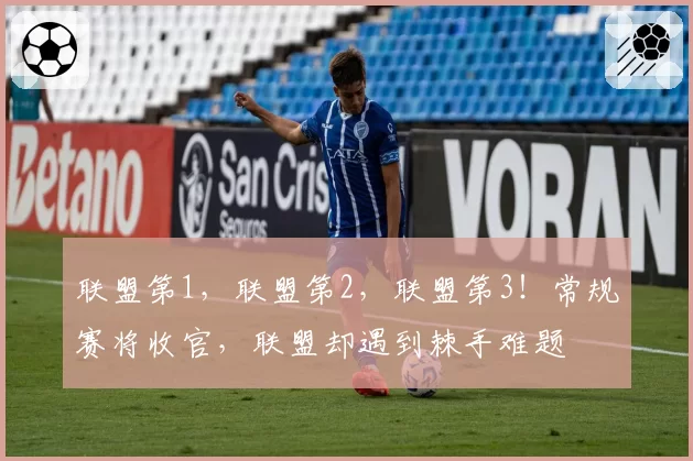 联盟第1，联盟第2，联盟第3！常规赛将收官，联盟却遇到棘手难题