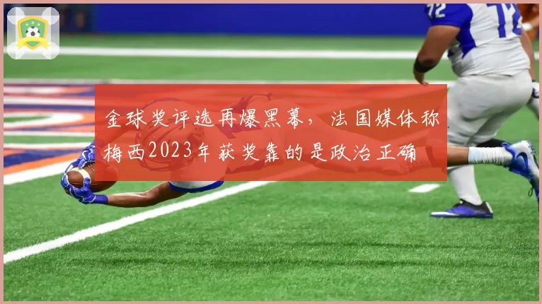 金球奖评选再爆黑幕，法国媒体称梅西2023年获奖靠的是政治正确