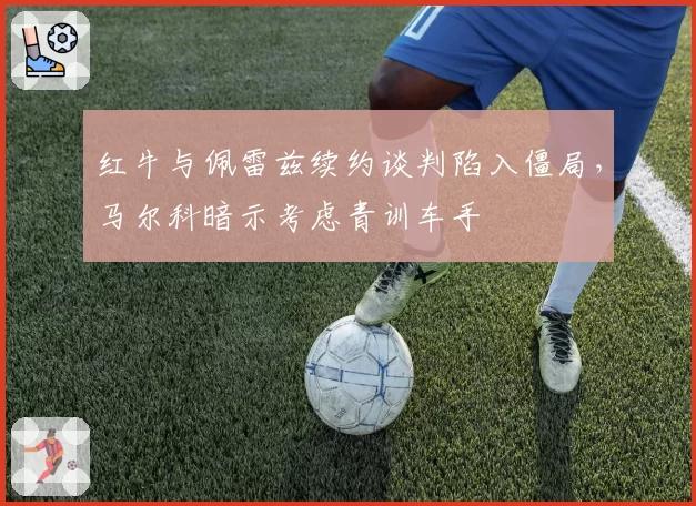 红牛与佩雷兹续约谈判陷入僵局,马尔科暗示考虑青训车手