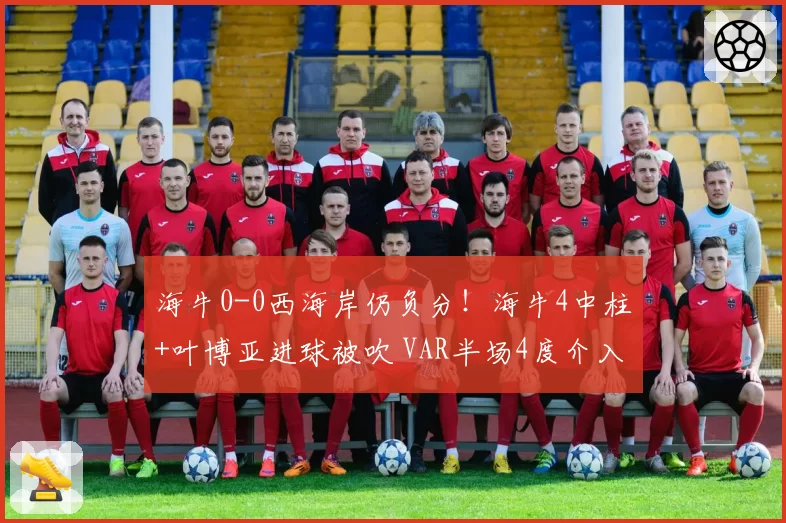 海牛0-0西海岸仍负分！海牛4中柱+叶博亚进球被吹 VAR半场4度介入