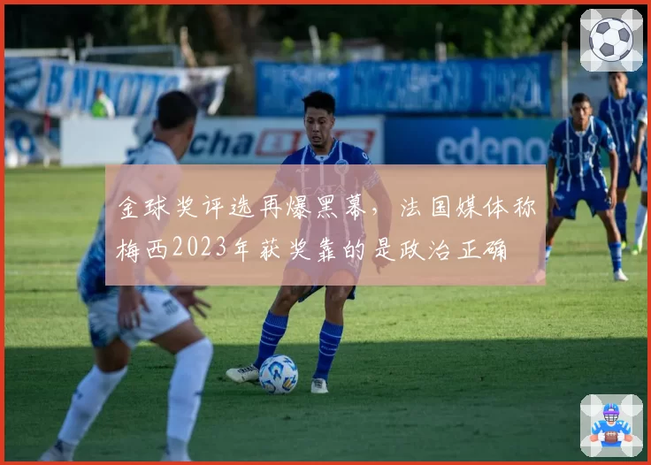 金球奖评选再爆黑幕，法国媒体称梅西2023年获奖靠的是政治正确