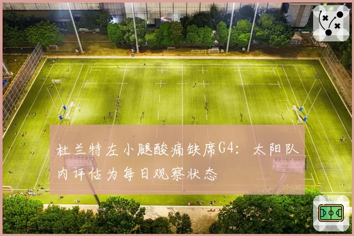 杜兰特左小腿酸痛缺席G4:太阳队内评估为每日观察状态