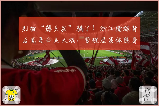 别被“薅头发”骗了！浙江输球背后竟是公关大戏，管理层集体隐身