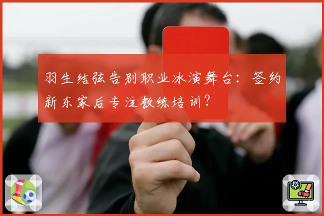 羽生结弦告别职业冰演舞台:签约新东家后专注教练培训?