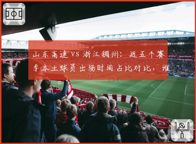 山东高速 vs 浙江稠州:近五个赛季本土球员出场时间占比对比,谁更依赖外援?