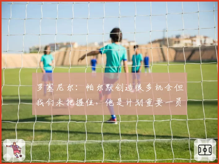 罗塞尼尔：帕尔默创造很多机会但我们未把握住，他是计划重要一员