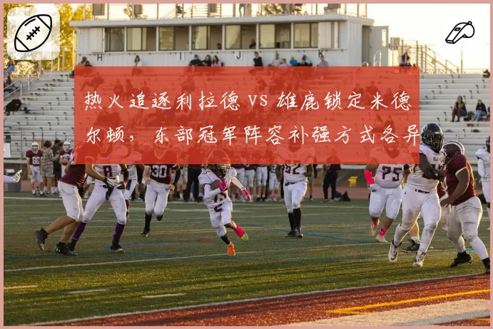热火追逐利拉德 vs 雄鹿锁定米德尔顿,东部冠军阵容补强方式各异