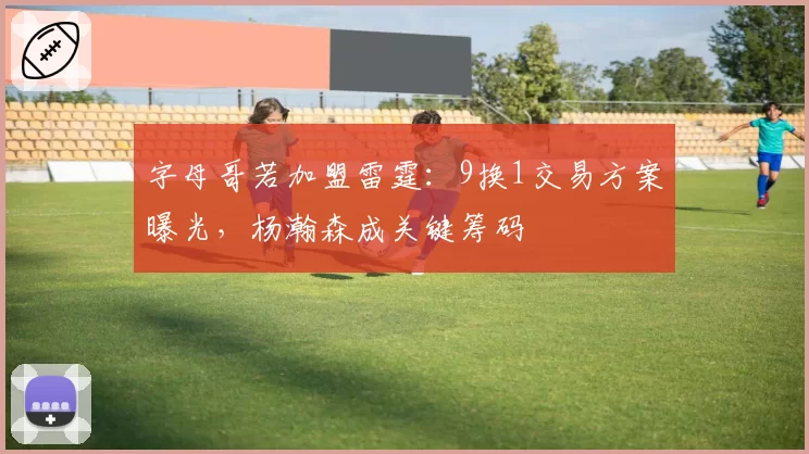 字母哥若加盟雷霆：9换1交易方案曝光，杨瀚森成关键筹码