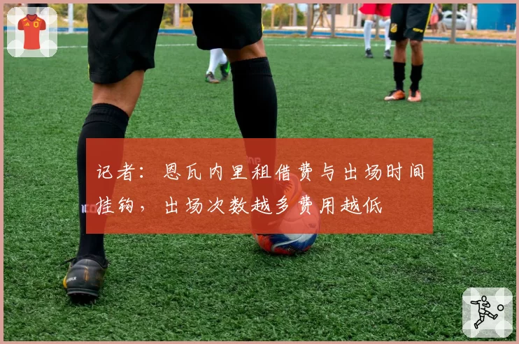 记者：恩瓦内里租借费与出场时间挂钩，出场次数越多费用越低