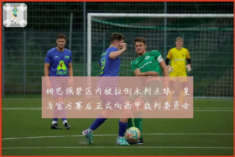 姆巴佩禁区内被拉倒未判点球，皇马官方赛后正式向西甲裁判委员会提出申诉