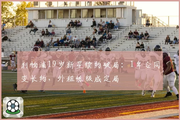 利物浦19岁新星续约破局：1年合同变长约，外租练级成定局