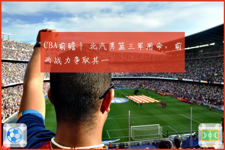 CBA前瞻丨 北汽男篮三军用命，前两战力争取其一