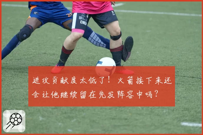 进攻贡献度太低了！火箭接下来还会让他继续留在先发阵容中吗？