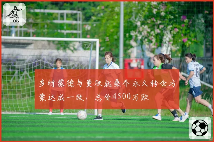 多特蒙德与曼联就桑乔永久转会方案达成一致，总价4500万欧