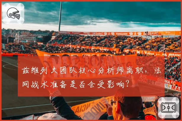兹维列夫团队核心分析师离职,法网战术准备是否会受影响?