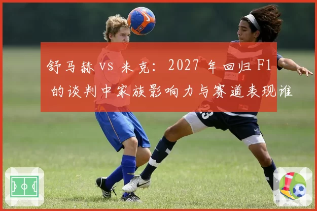 舒马赫 vs 米克:2027 年回归 F1 的谈判中家族影响力与赛道表现谁更关键?
