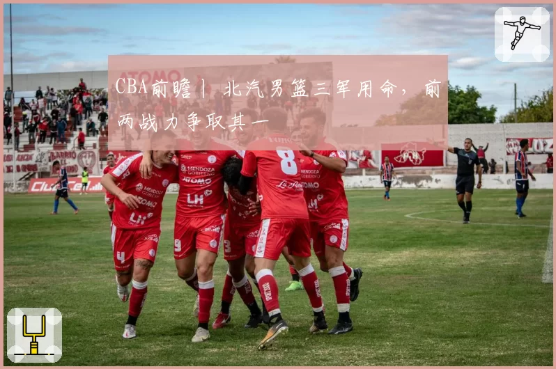 CBA前瞻丨 北汽男篮三军用命,前两战力争取其一
