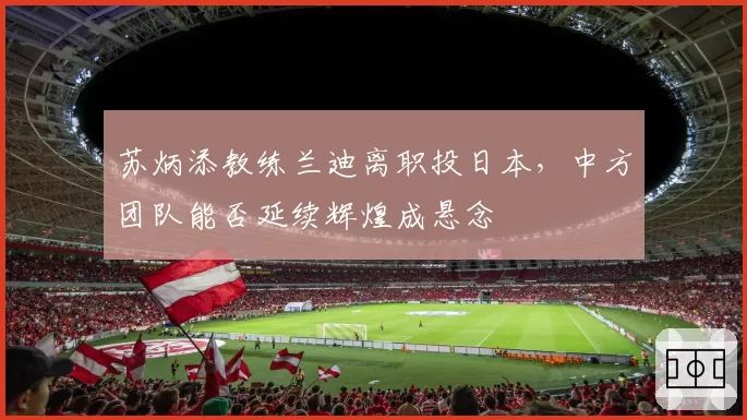 苏炳添教练兰迪离职投日本,中方团队能否延续辉煌成悬念