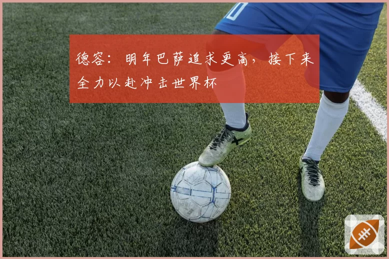 德容：明年巴萨追求更高，接下来全力以赴冲击世界杯