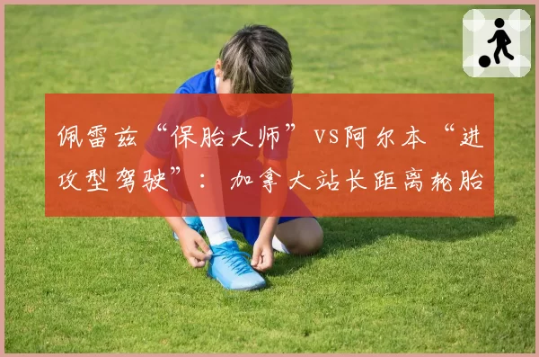 佩雷兹“保胎大师”vs阿尔本“进攻型驾驶”:加拿大站长距离轮胎颗粒化对比