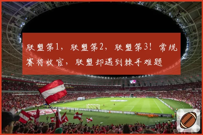 联盟第1，联盟第2，联盟第3！常规赛将收官，联盟却遇到棘手难题