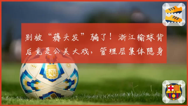 别被“薅头发”骗了！浙江输球背后竟是公关大戏，管理层集体隐身