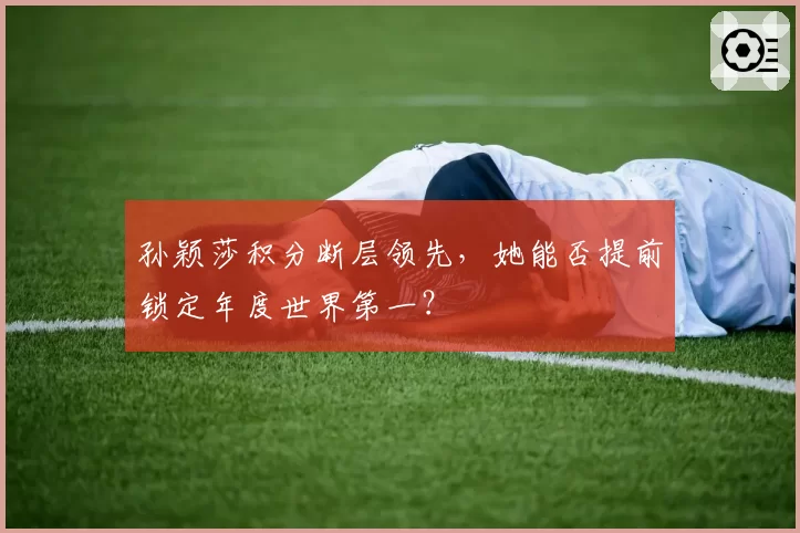 孙颖莎积分断层领先，她能否提前锁定年度世界第一？