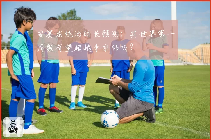 安赛龙统治时长预测：其世界第一周数有望超越李宗伟吗？