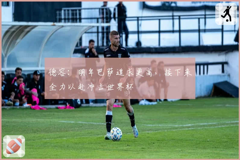 德容:明年巴萨追求更高,接下来全力以赴冲击世界杯