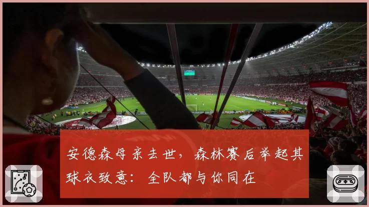 安德森母亲去世，森林赛后举起其球衣致意：全队都与你同在