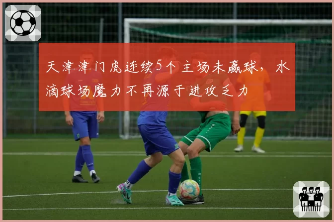 天津津门虎连续5个主场未赢球，水滴球场魔力不再源于进攻乏力
