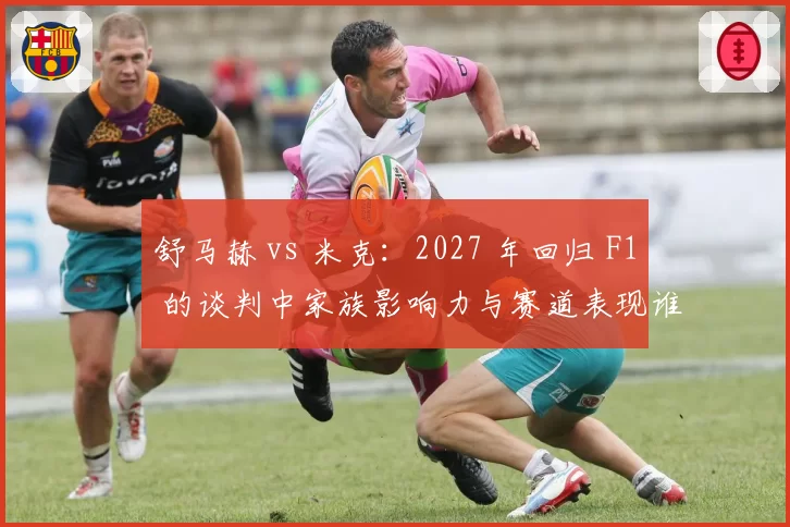 舒马赫 vs 米克:2027 年回归 F1 的谈判中家族影响力与赛道表现谁更关键?