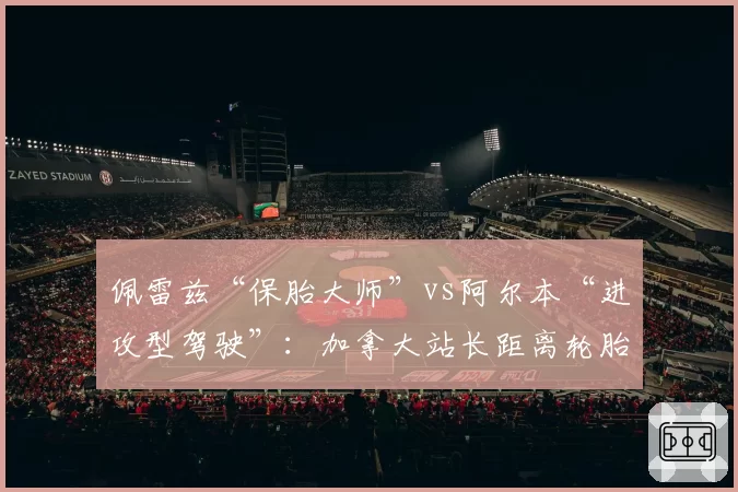 佩雷兹“保胎大师”vs阿尔本“进攻型驾驶”：加拿大站长距离轮胎颗粒化对比